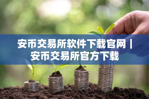 安币交易所软件下载官网｜安币交易所官方下载