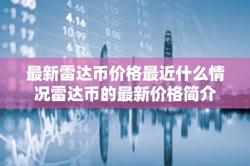 最新雷达币价格最近什么情况雷达币的最新价格简介