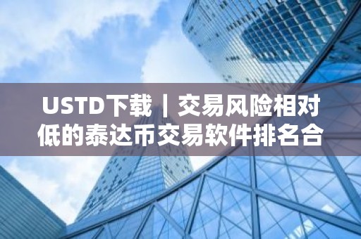 USTD下载｜交易风险相对低的泰达币交易软件排名合集