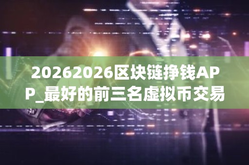 20262026区块链挣钱APP_最好的前三名虚拟币交易平台排行