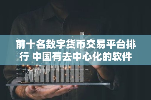 前十名数字货币交易平台排行 中国有去中心化的软件吗