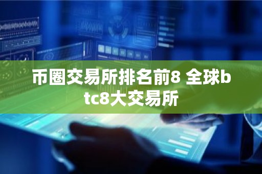 币圈交易所排名前8 全球btc8大交易所