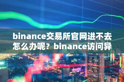 binance交易所官网进不去怎么办呢？binance访问异常解决指南
