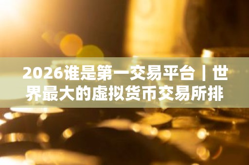 2026谁是第一交易平台｜世界最大的虚拟货币交易所排行