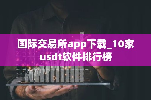 国际交易所app下载_10家usdt软件排行榜