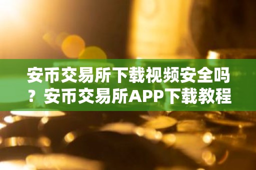 安币交易所下载视频安全吗？安币交易所APP下载教程