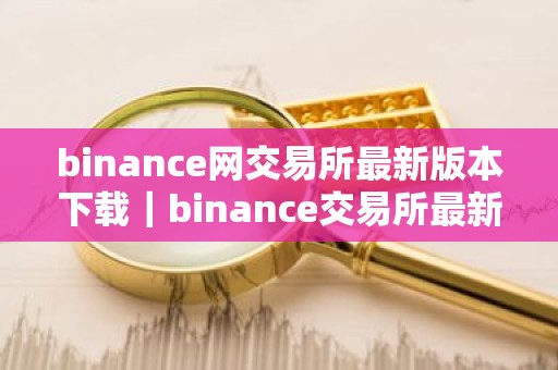 binance网交易所最新版本下载｜binance交易所最新版本下载
