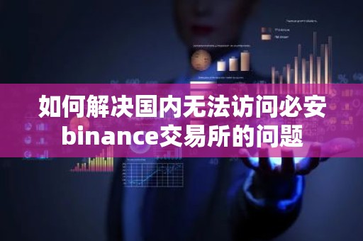 如何解决国内无法访问必安binance交易所的问题