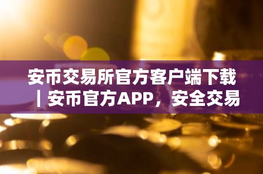 安币交易所官方客户端下载｜安币官方APP，安全交易尽在掌握