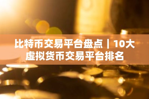 比特币交易平台盘点｜10大虚拟货币交易平台排名