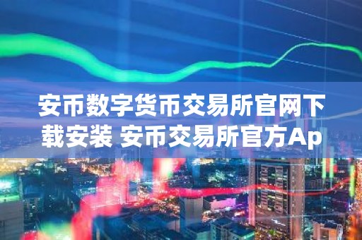 安币数字货币交易所官网下载安装 安币交易所官方App下载最新教程2026