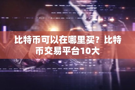 比特币可以在哪里买？比特币交易平台10大