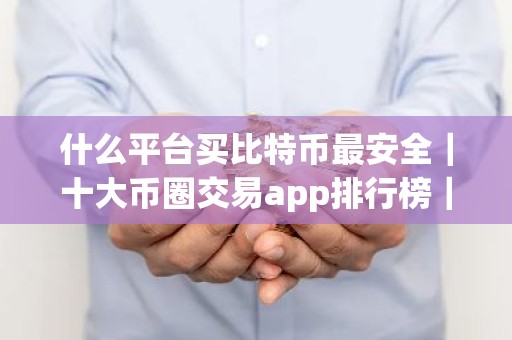 什么平台买比特币最安全｜十大币圈交易app排行榜｜全球