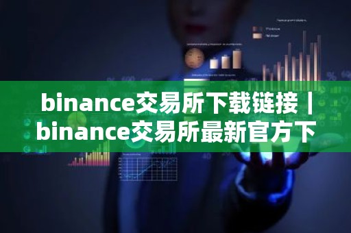 binance交易所下载链接｜binance交易所最新官方下载指南
