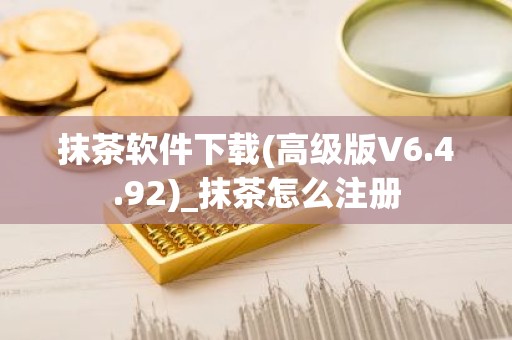抹茶软件下载(高级版V6.4.92)_抹茶怎么注册