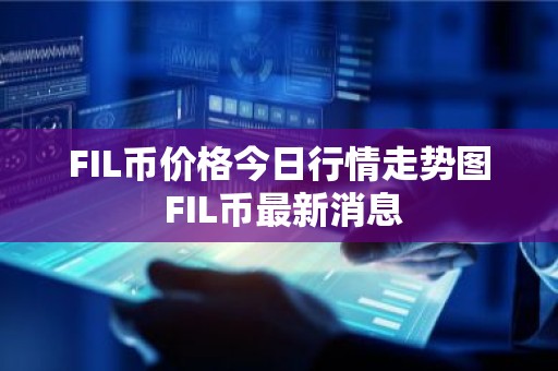 FIL币价格今日行情走势图 FIL币最新消息