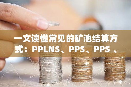 一文读懂常见的矿池结算方式：PPLNS、PPS、PPS 、FPPS
