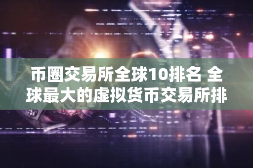 币圈交易所全球10排名 全球最大的虚拟货币交易所排行