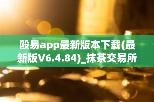 殴易app最新版本下载(最新版V6.4.84)_抹茶交易所6.1.31