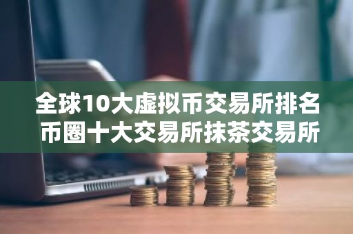全球10大虚拟币交易所排名 币圈十大交易所抹茶交易所