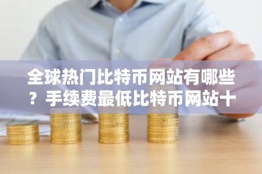 全球热门比特币网站有哪些？手续费最低比特币网站十大排名
