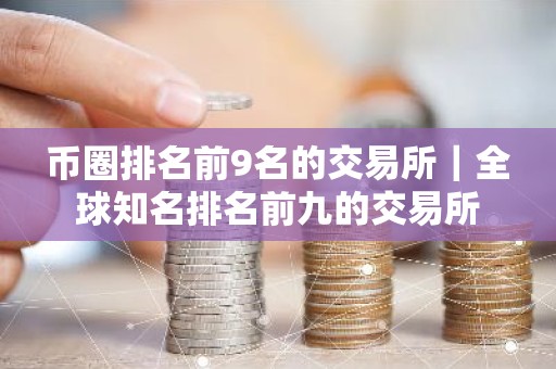 币圈排名前9名的交易所｜全球知名排名前九的交易所