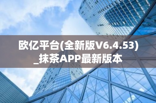 欧亿平台(全新版V6.4.53)_抹茶APP最新版本