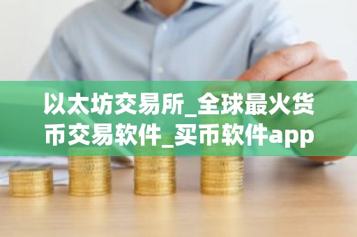 以太坊交易所_全球最火货币交易软件_买币软件app排行榜