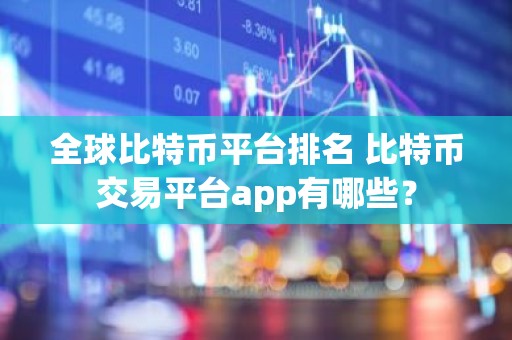 全球比特币平台排名 比特币交易平台app有哪些？