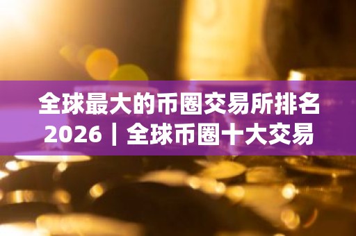 全球最大的币圈交易所排名2026｜全球币圈十大交易所app下载