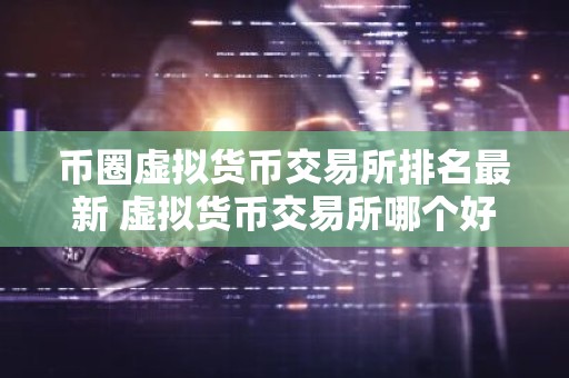 币圈虚拟货币交易所排名最新 虚拟货币交易所哪个好