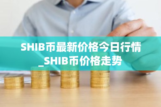 SHIB币最新价格今日行情_SHIB币价格走势