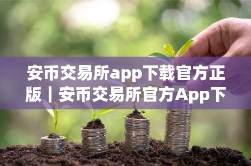 安币交易所app下载官方正版｜安币交易所官方App下载教程