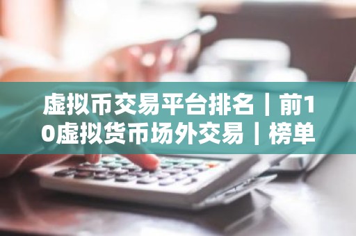 虚拟币交易平台排名｜前10虚拟货币场外交易｜榜单