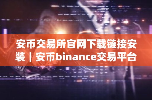 安币交易所官网下载链接安装｜安币binance交易平台App下载教程