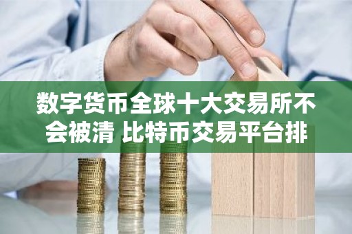 数字货币全球十大交易所不会被清 比特币交易平台排名有哪些？