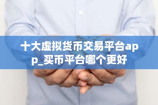 十大虚拟货币交易平台app_买币平台哪个更好