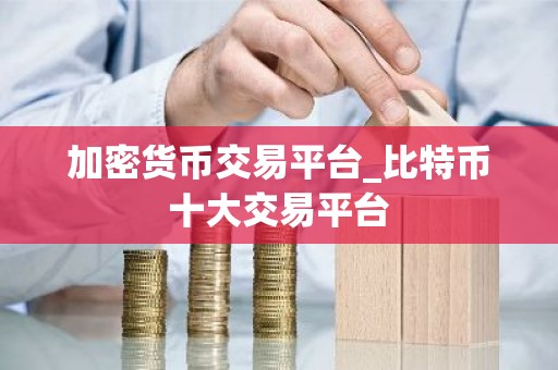 加密货币交易平台_比特币十大交易平台
