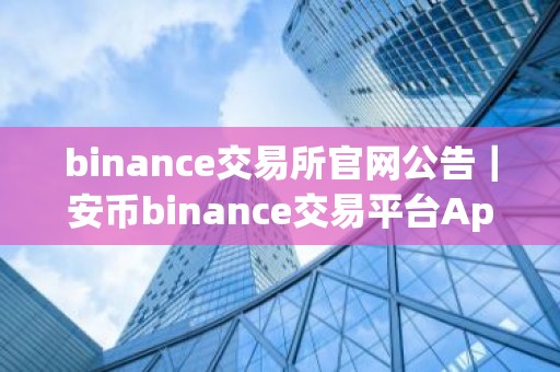 binance交易所官网公告｜安币binance交易平台App下载教程