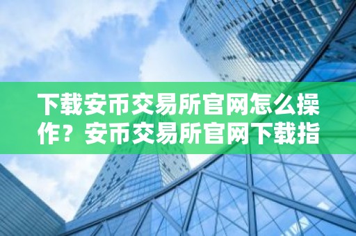 下载安币交易所官网怎么操作？安币交易所官网下载指南