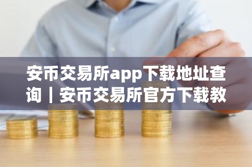 安币交易所app下载地址查询｜安币交易所官方下载教程