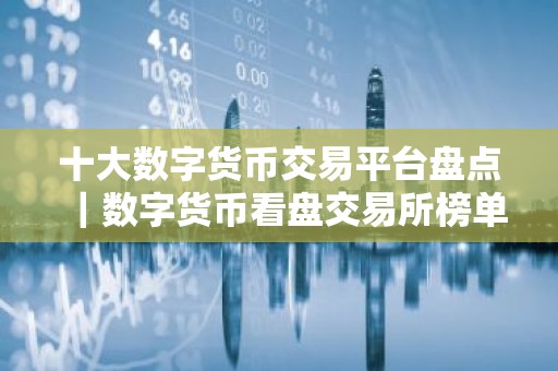 十大数字货币交易平台盘点｜数字货币看盘交易所榜单
