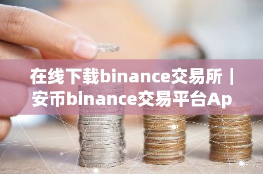 在线下载binance交易所｜安币binance交易平台App下载教程
