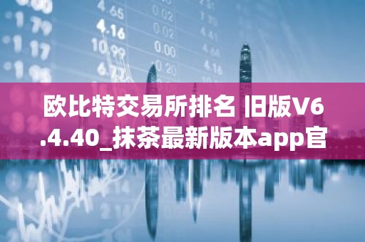 欧比特交易所排名 旧版V6.4.40_抹茶最新版本app官网下载