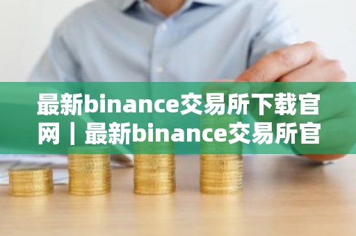 最新binance交易所下载官网｜最新binance交易所官方下载