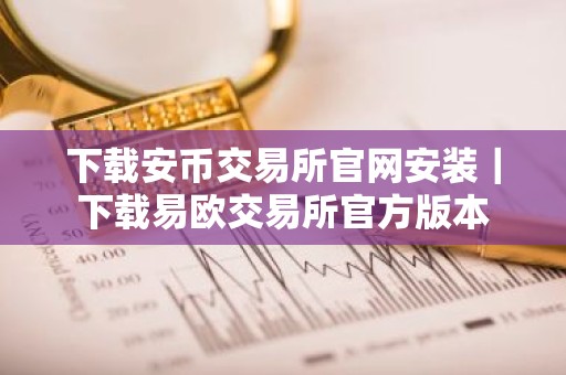 下载安币交易所官网安装｜下载易欧交易所官方版本