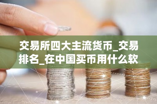 交易所四大主流货币_交易排名_在中国买币用什么软件