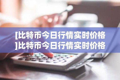 [比特币今日行情实时价格]比特币今日行情实时价格走势