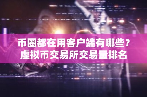 币圈都在用客户端有哪些？虚拟币交易所交易量排名