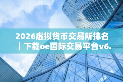 2026虚拟货币交易所排名｜下载oe国际交易平台v6.11.76